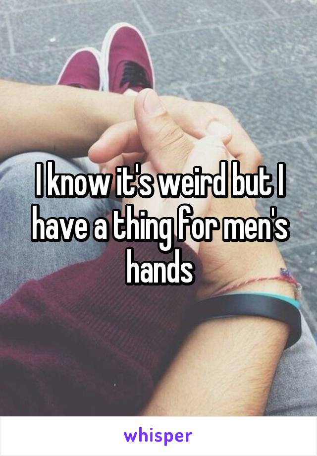 I know it's weird but I have a thing for men's hands