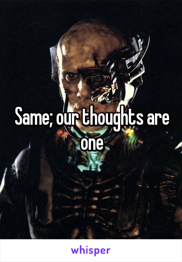 Same; our thoughts are one