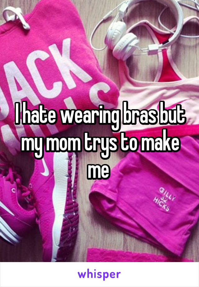 I hate wearing bras but my mom trys to make me 