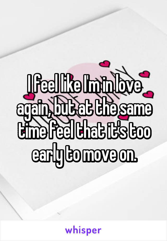 I feel like I'm in love again, but at the same time feel that it's too early to move on.