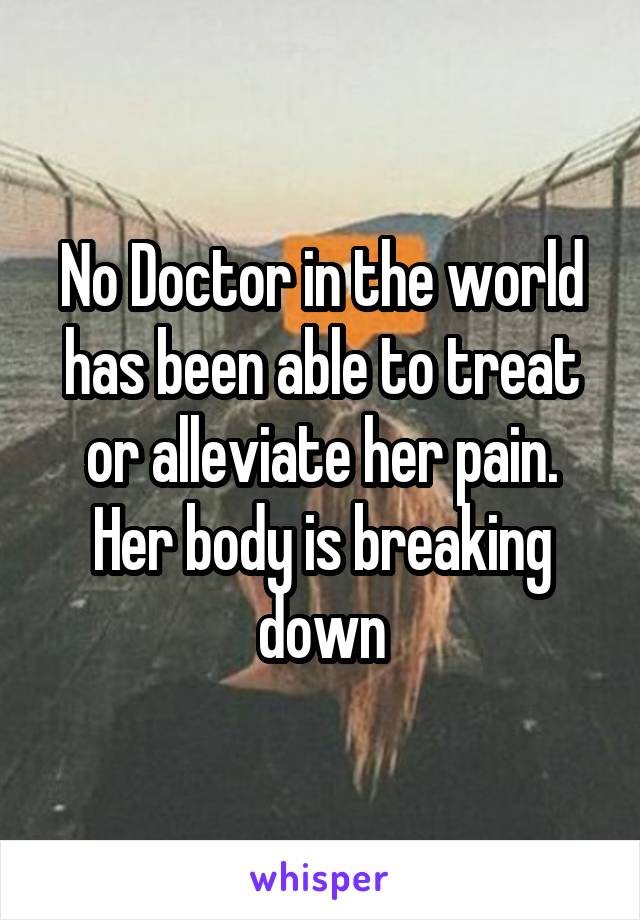 No Doctor in the world has been able to treat or alleviate her pain. Her body is breaking down