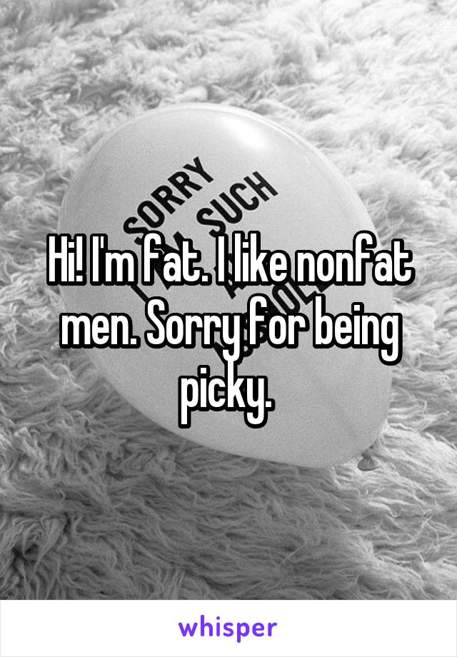 Hi! I'm fat. I like nonfat men. Sorry for being picky. 