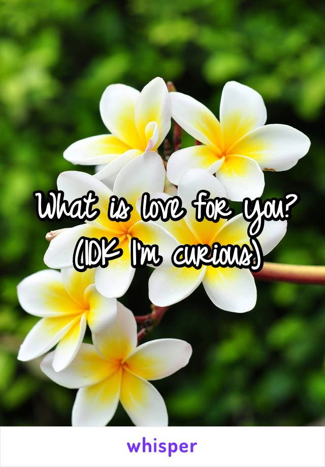 What is love for you?
(IDK I'm curious)