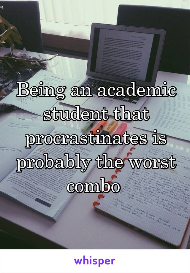 Being an academic student that procrastinates is probably the worst combo 