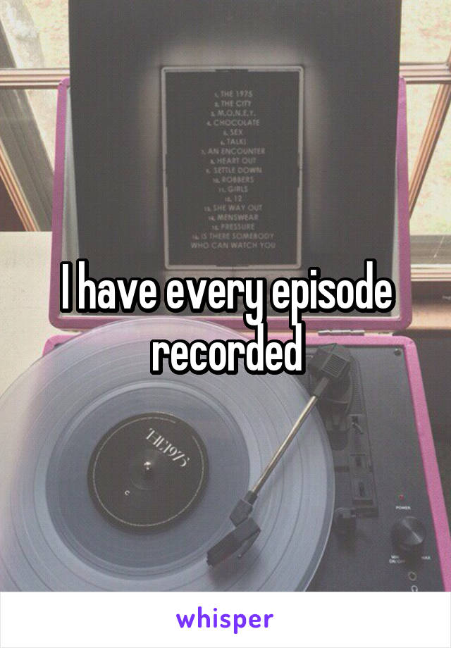 I have every episode recorded