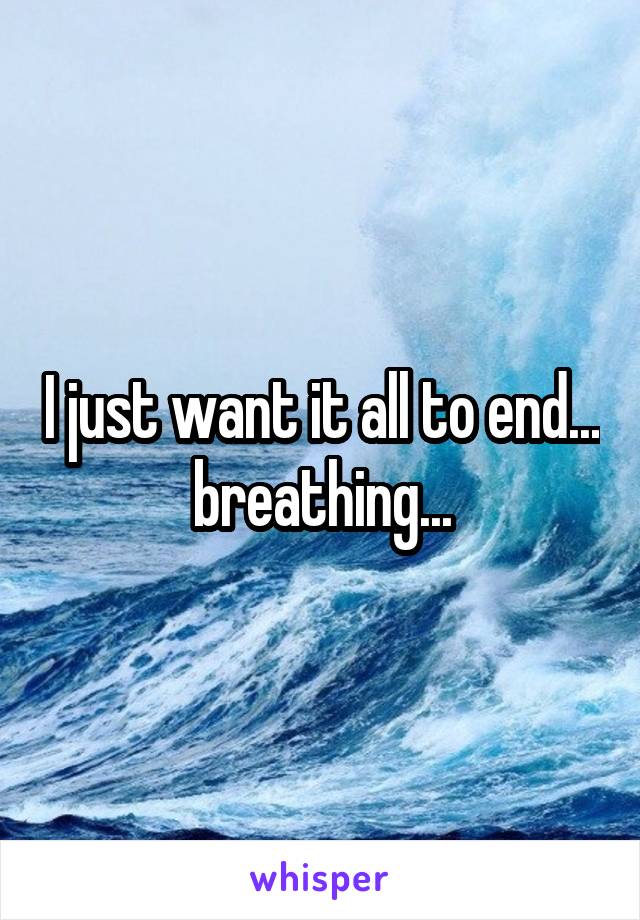 I just want it all to end... breathing...