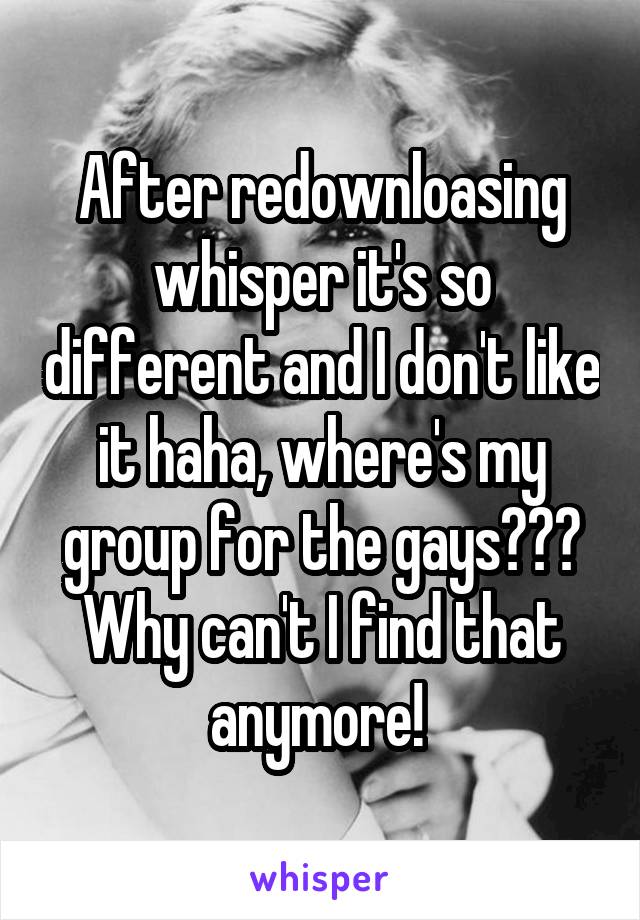 After redownloasing whisper it's so different and I don't like it haha, where's my group for the gays??? Why can't I find that anymore! 