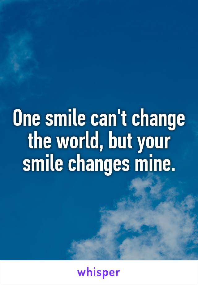 One smile can't change the world, but your smile changes mine.