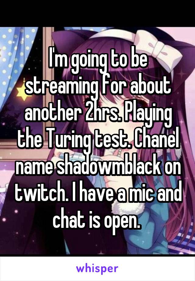 I'm going to be streaming for about another 2hrs. Playing the Turing test. Chanel name shadowmblack on twitch. I have a mic and chat is open. 