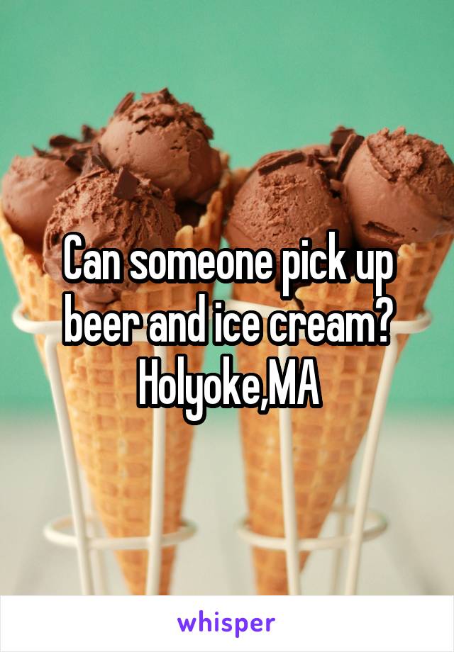 Can someone pick up beer and ice cream? Holyoke,MA