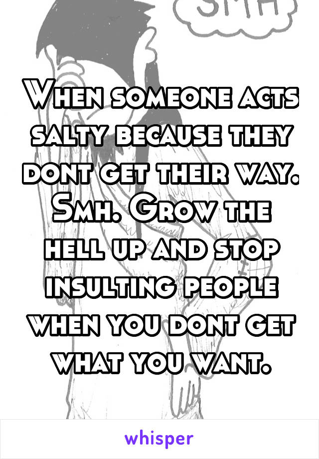 When someone acts salty because they dont get their way. Smh. Grow the hell up and stop insulting people when you dont get what you want.