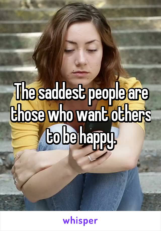 The saddest people are those who want others to be happy.