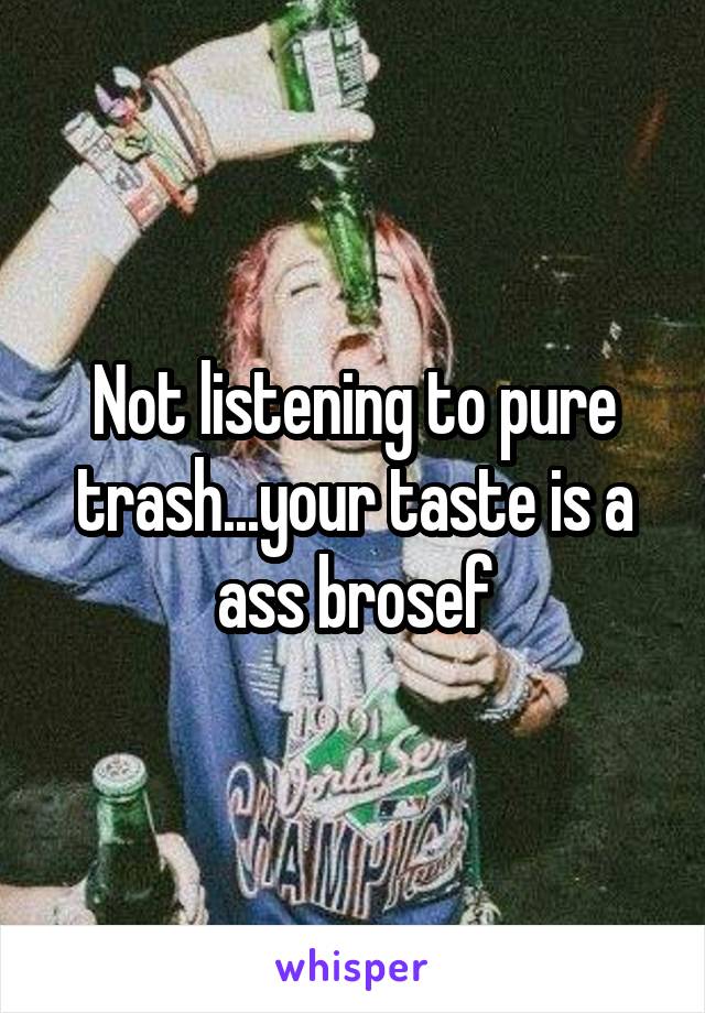 Not listening to pure trash...your taste is a ass brosef