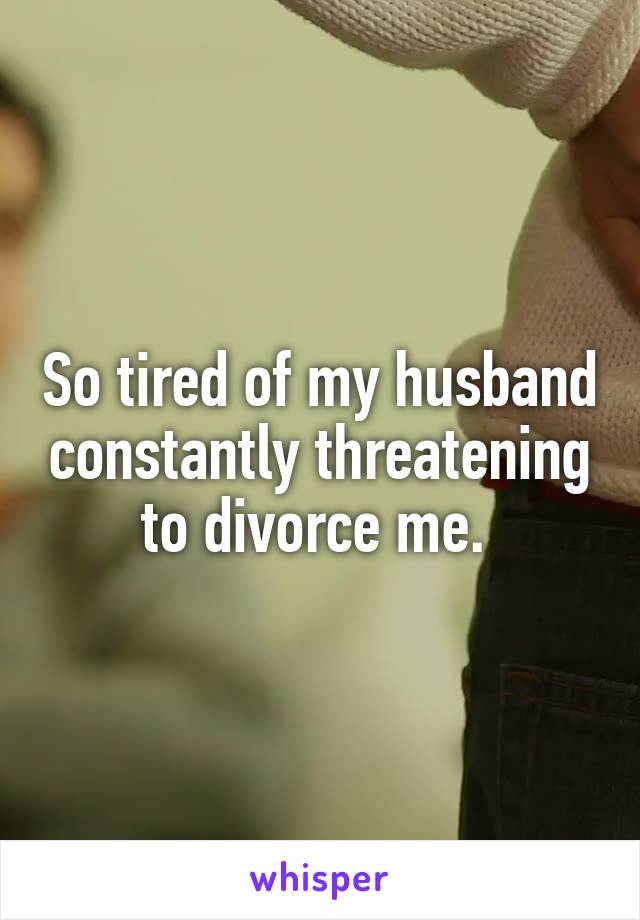 So tired of my husband constantly threatening to divorce me. 