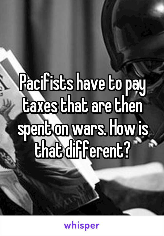 Pacifists have to pay taxes that are then spent on wars. How is that different?