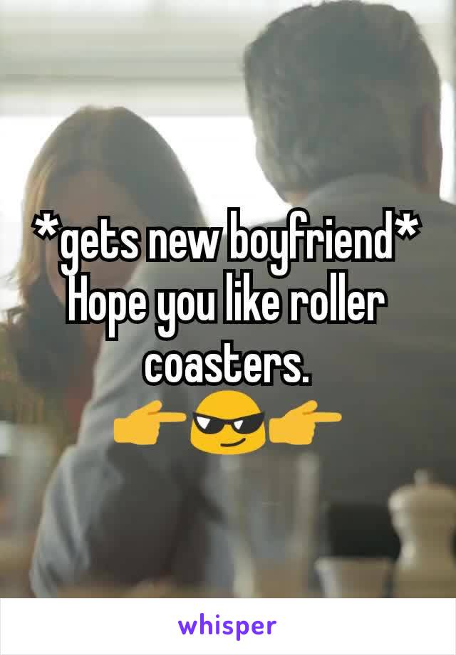 *gets new boyfriend* Hope you like roller coasters.                  👉😎👉