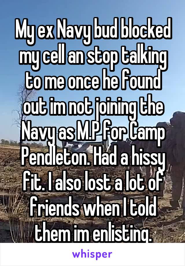 My ex Navy bud blocked my cell an stop talking to me once he found out im not joining the Navy as M.P for Camp Pendleton. Had a hissy fit. I also lost a lot of friends when I told them im enlisting.