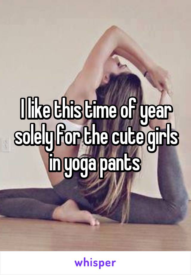 I like this time of year solely for the cute girls in yoga pants 