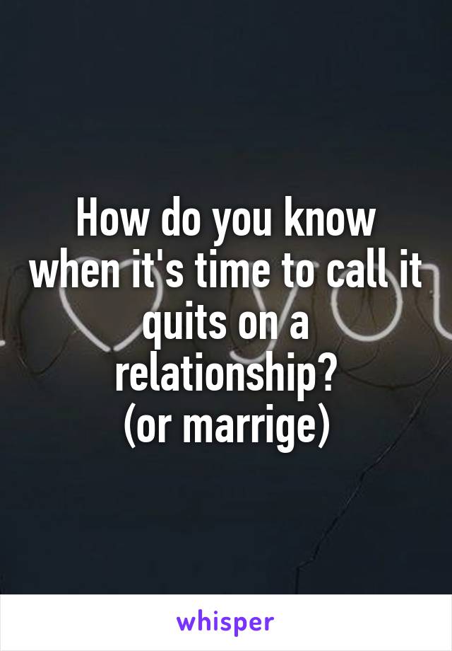 How do you know when it's time to call it quits on a relationship?
(or marrige)