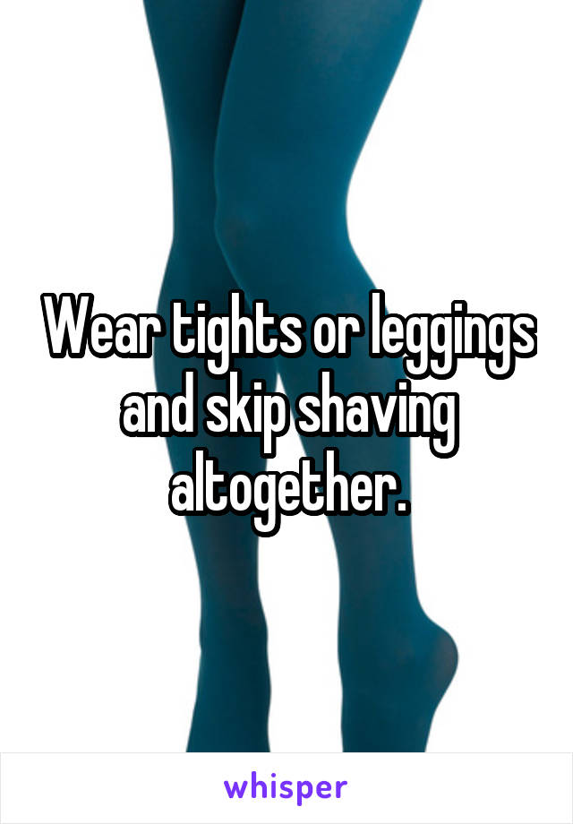 Wear tights or leggings and skip shaving altogether.