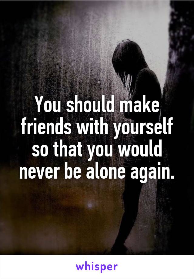 You should make friends with yourself so that you would never be alone again.