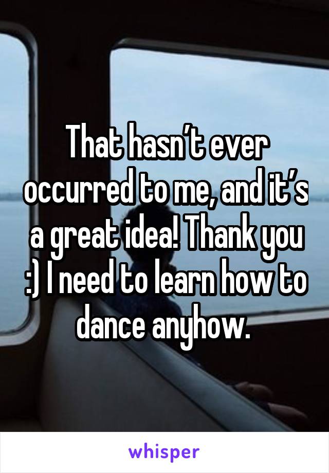 That hasn’t ever occurred to me, and it’s a great idea! Thank you :) I need to learn how to dance anyhow. 