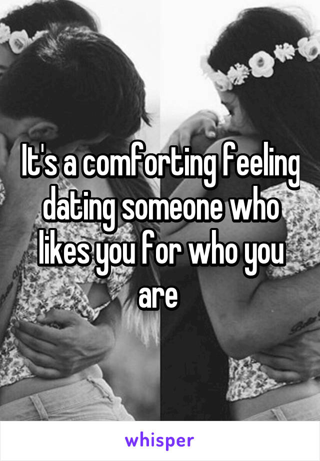 It's a comforting feeling dating someone who likes you for who you are 