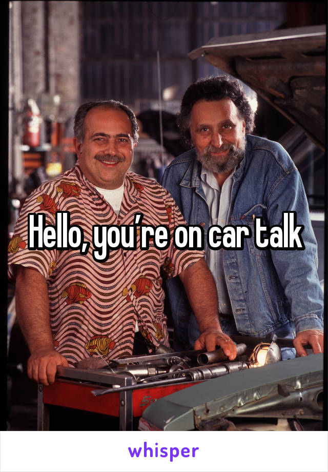 Hello, you’re on car talk