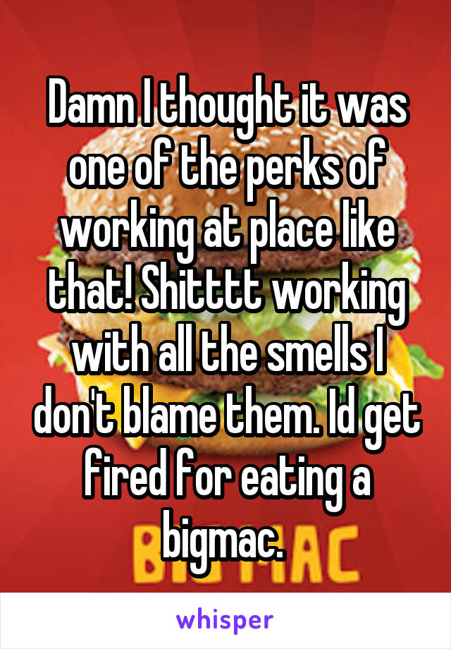 Damn I thought it was one of the perks of working at place like that! Shitttt working with all the smells I don't blame them. Id get fired for eating a bigmac. 