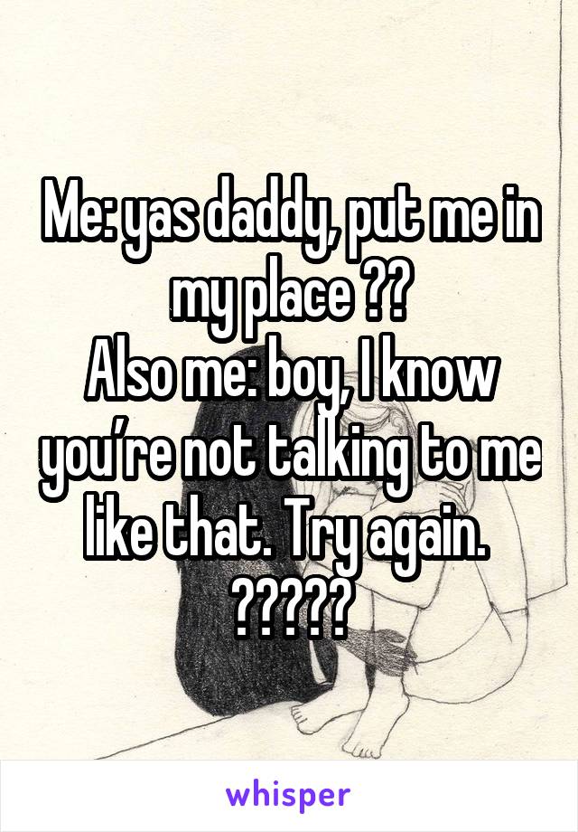 Me: yas daddy, put me in my place 😝😘
Also me: boy, I know you’re not talking to me like that. Try again. 
🤷🏻‍♀️