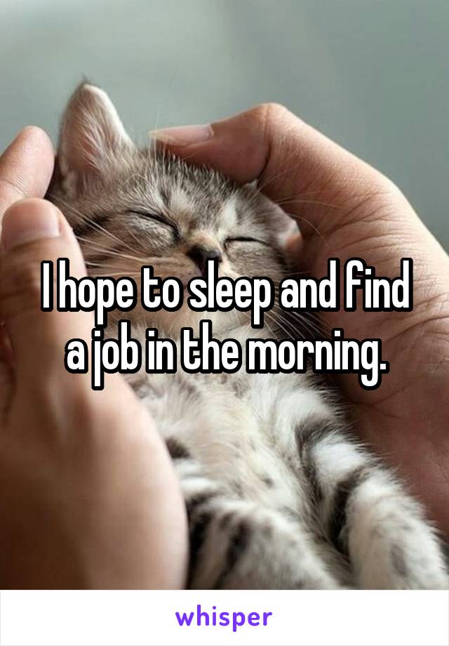 I hope to sleep and find a job in the morning.