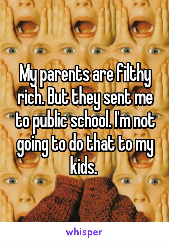 My parents are filthy rich. But they sent me to public school. I'm not going to do that to my kids. 