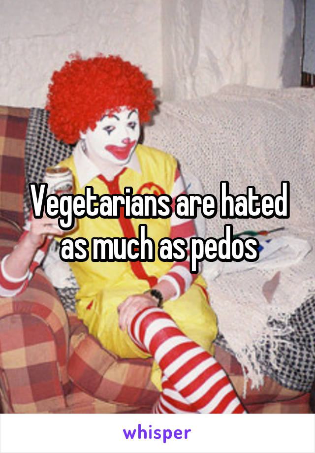 Vegetarians are hated as much as pedos