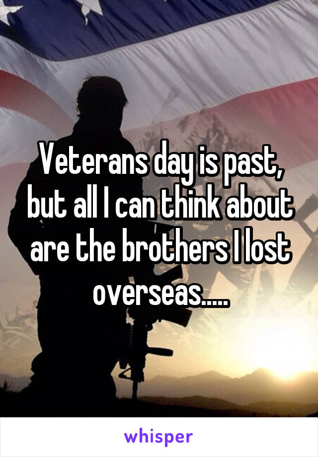 Veterans day is past, but all I can think about are the brothers I lost overseas.....