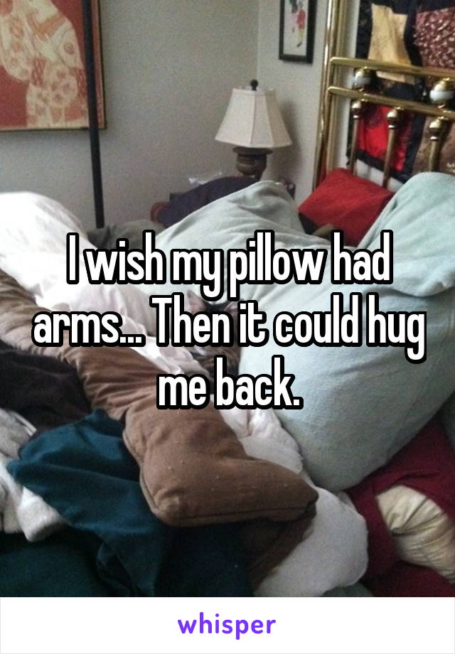 I wish my pillow had arms... Then it could hug me back.