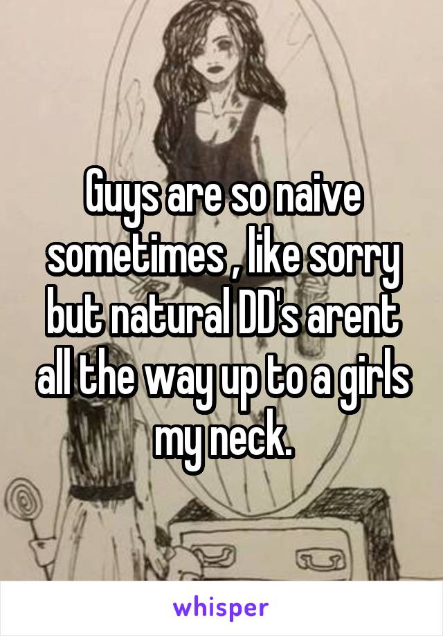 Guys are so naive sometimes , like sorry but natural DD's arent all the way up to a girls my neck.