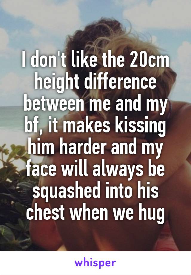 I don't like the 20cm height difference between me and my bf, it makes kissing him harder and my face will always be squashed into his chest when we hug