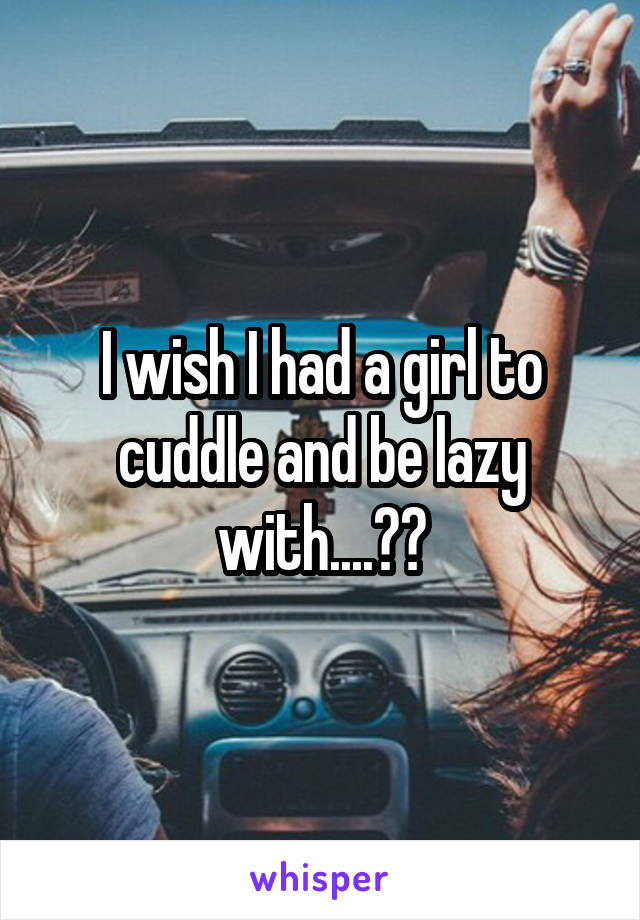 I wish I had a girl to cuddle and be lazy with....🙄🙄