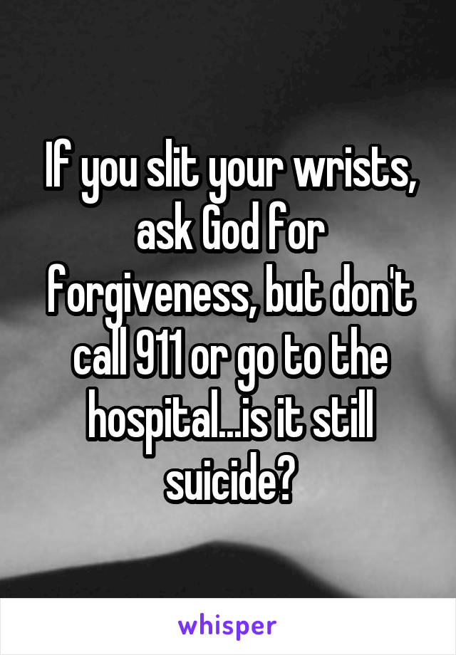 If you slit your wrists, ask God for forgiveness, but don't call 911 or go to the hospital...is it still suicide?