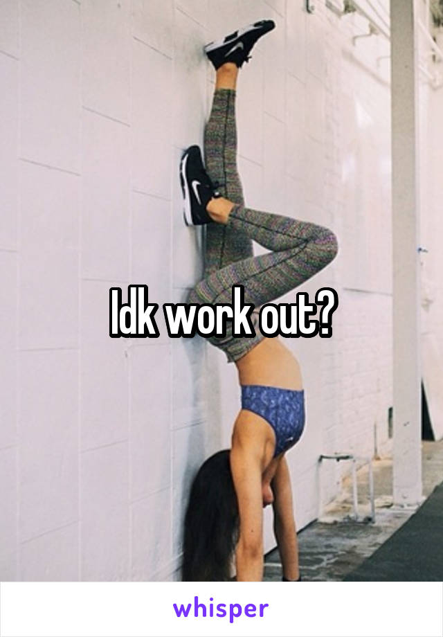 Idk work out?