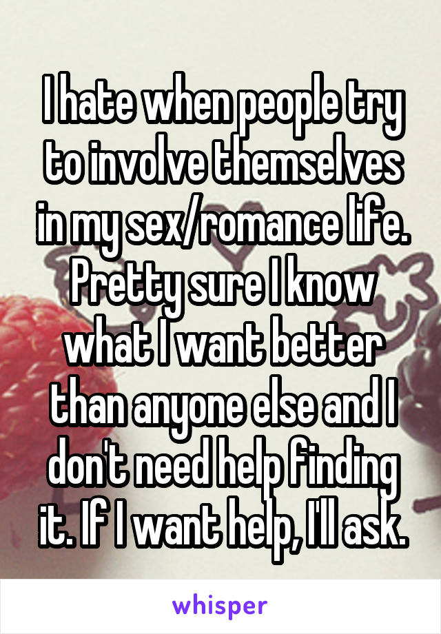 I hate when people try to involve themselves in my sex/romance life. Pretty sure I know what I want better than anyone else and I don't need help finding it. If I want help, I'll ask.