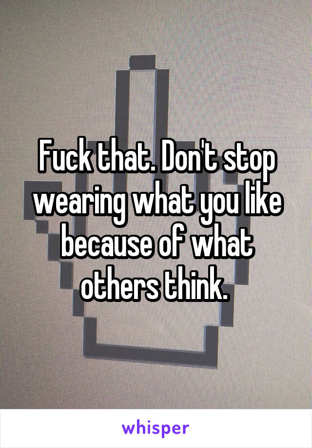Fuck that. Don't stop wearing what you like because of what others think. 