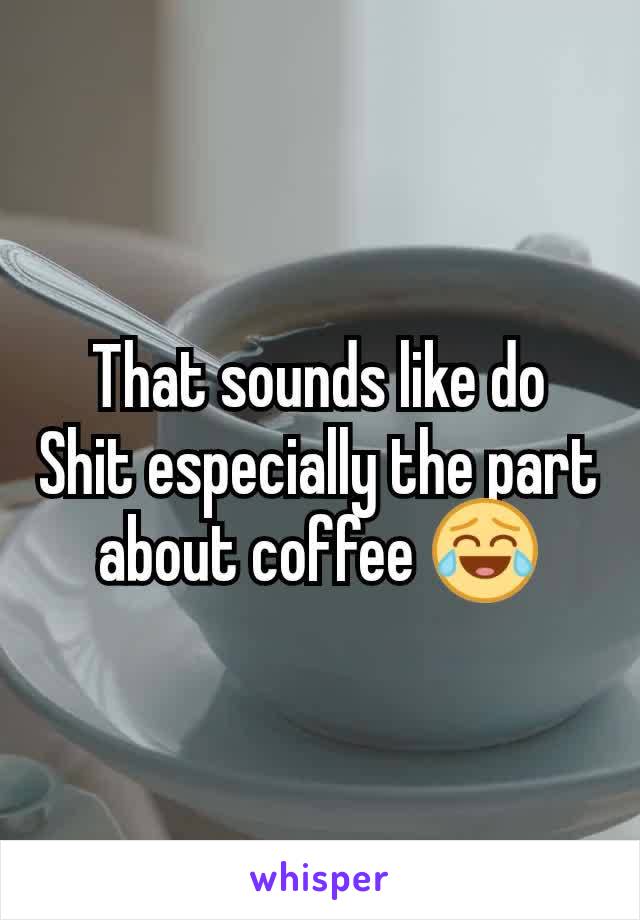 That sounds like do Shit especially the part about coffee 😂