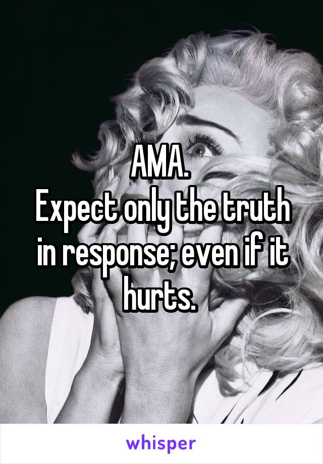 AMA. 
Expect only the truth in response; even if it hurts. 