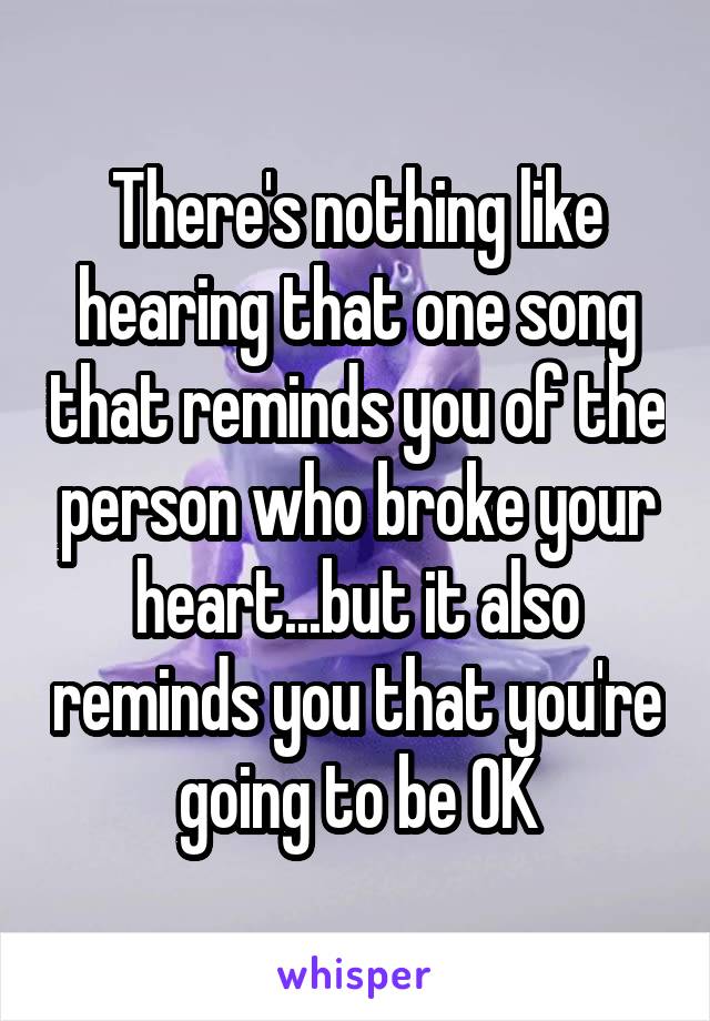 There's nothing like hearing that one song that reminds you of the person who broke your heart...but it also reminds you that you're going to be OK