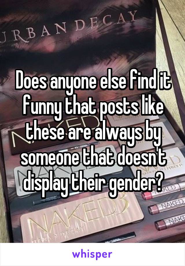 Does anyone else find it funny that posts like these are always by someone that doesn't display their gender?