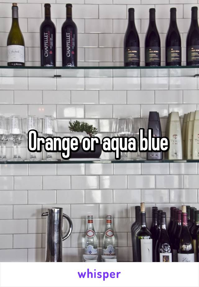 Orange or aqua blue 