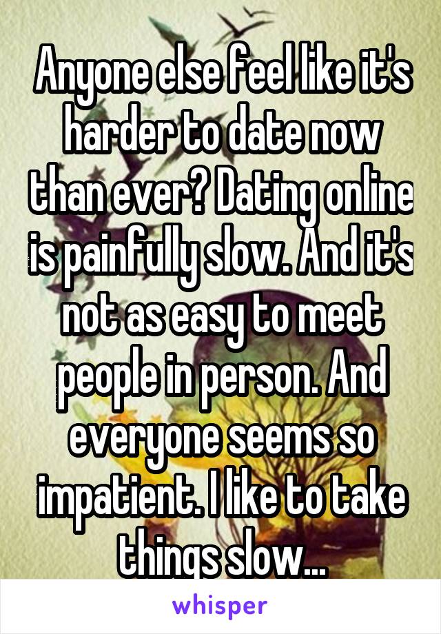 Anyone else feel like it's harder to date now than ever? Dating online is painfully slow. And it's not as easy to meet people in person. And everyone seems so impatient. I like to take things slow...