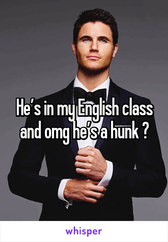 He’s in my English class and omg he’s a hunk 😉