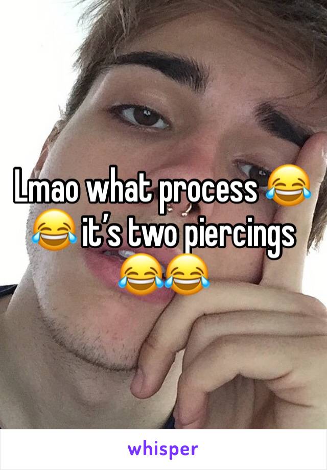 Lmao what process 😂😂 it’s two piercings 😂😂